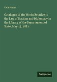 Catalogue of the Works Relative to the Law of Nations and Diplomacy in the Library of the Departement of State, May 13, 1881 Catalogue of the Works Relative to the Law of Nations and Diplomacy in the Library of the Departement of State, May 13, 1881