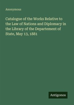 Catalogue of the Works Relative to the Law of Nations and Diplomacy in the Library of the Departement of State, May 13, 1881 - Anonymous