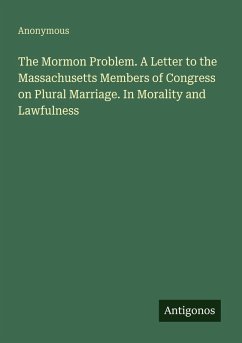 The Mormon Problem. A Letter to the Massachusetts Members of Congress on Plural Marriage. In Morality and Lawfulness - Anonymous