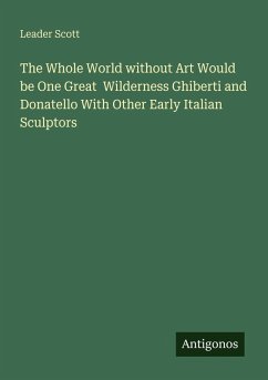 Cover The Whole World without Art Would be One Great Wilderness Ghiberti and Donatello With Other Early Italian Sculptors