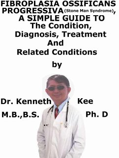 Fibrodysplasia Ossifican Progressiva (Stone Man Syndrome), A Simple Guide To The Condition, Diagnosis, Treatment And Related Conditions (eBook, ePUB) - Kee, Kenneth