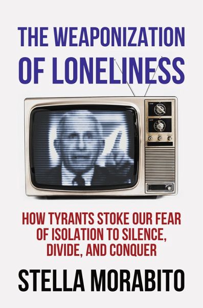 The Weaponization of Loneliness: How Tyrants Stoke Our Fear of Isolation to Silence, Divide, and Conquer (eBook, ePUB)