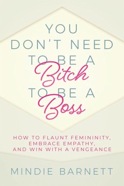 Cover You Don't Need to Be a Bitch to Be a Boss: How to Flaunt Femininity, Embrace Empathy, and Win with a Vengeance (eBook, ePUB)