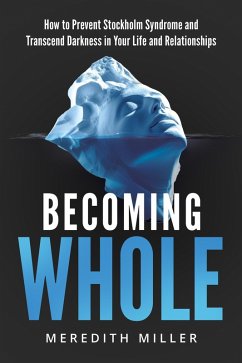 Becoming Whole: How to Prevent Stockholm Syndrome and Transcend Darkness in Your Life and Relationships (eBook, ePUB) - Miller, Meredith Becoming Whole: How to Prevent Stockholm Syndrome and Transcend Darkness in Your Life and Relationships (eBook, ePUB) - Miller, Meredith