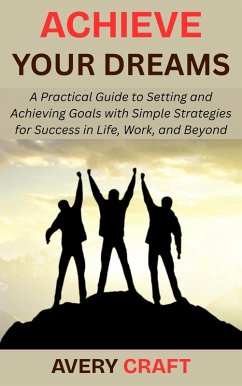 Cover Achieve Your Dreams: A Practical Guide to Setting and Achieving Goals with Simple Strategies for Success in Life, Work, and Beyond (eBook, ePUB)