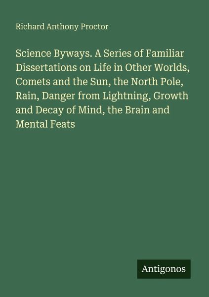 Science Byways. A Series of Familiar Dissertations on Life in Other Worlds, Comets and the Sun, the North Pole, Rain, Danger from Lightning, Growth and Decay of Mind, the Brain and Mental Feats Science Byways. A Series of Familiar Dissertations on Life in Other Worlds, Comets and the Sun, the North Pole, Rain, Danger from Lightning, Growth and Decay of Mind, the Brain and Mental Feats