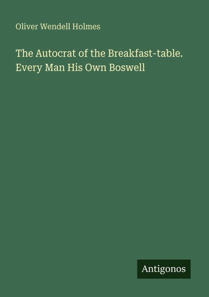 The Autocrat of the Breakfast-table. Every Man His Own Boswell The Autocrat of the Breakfast-table. Every Man His Own Boswell