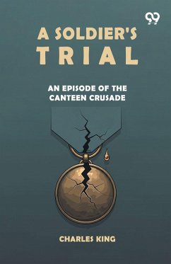 A Soldier's Trial An Episode Of The Canteen Crusade - King, Charles A Soldier's Trial An Episode Of The Canteen Crusade - King, Charles