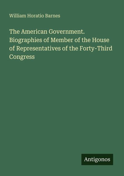 The American Government. Biographies of Member of the House of Representatives of the Forty-Third Congress