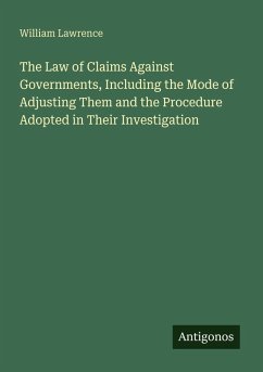The Law of Claims Against Governments, Including the Mode of Adjusting Them and the Procedure Adopted in Their Investigation - Lawrence, William