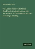 The Coach-makers' Illustrated Hand-book. Containing Complete Instructions in All Different Branches of Carriage Building The Coach-makers' Illustrated Hand-book. Containing Complete Instructions in All Different Branches of Carriage Building