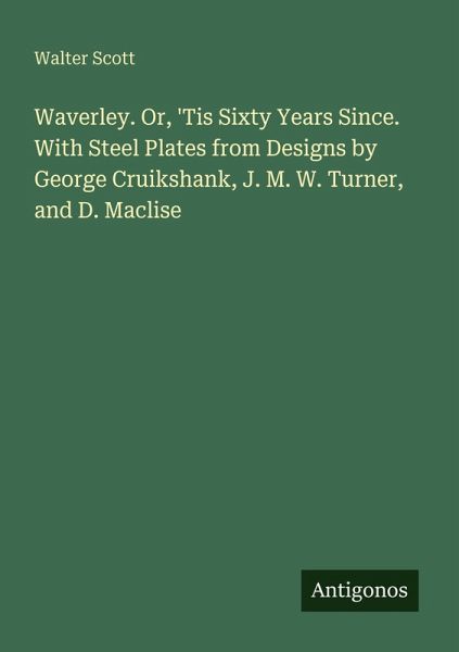 Waverley. Or, 'Tis Sixty Years Since. With Steel Plates from Designs by George Cruikshank, J. M. W. Turner, and D. Maclise Waverley. Or, 'Tis Sixty Years Since. With Steel Plates from Designs by George Cruikshank, J. M. W. Turner, and D. Maclise