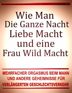 Cover Wie man die ganze Nacht Liebe macht und eine Frau wild macht. Mehrfacher Orgasmus beim Mann und andere Geheimnisse für verlängerten Geschlechtsverkehr. (eBook, ePUB)