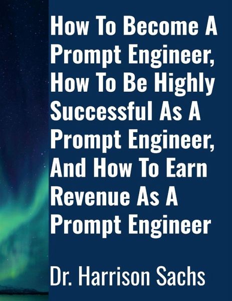 How To Become A Prompt Engineer, How To Be Highly Successful As A Prompt Engineer, And How To Earn Revenue As A Prompt Engineer