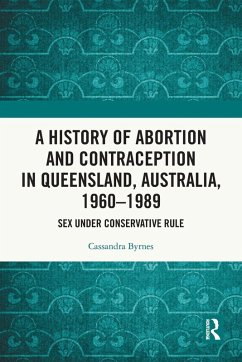 A History of Abortion and Contraception in Queensland, Australia, 1960-1989 - Byrnes, Cassandra A History of Abortion and Contraception in Queensland, Australia, 1960-1989 - Byrnes, Cassandra