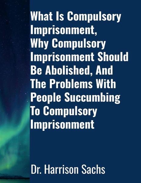 What Is Compulsory Imprisonment, Why Compulsory Imprisonment Should Be Abolished, And The Problems With People Succumbing To Compulsory Imprisonment What Is Compulsory Imprisonment, Why Compulsory Imprisonment Should Be Abolished, And The Problems With People Succumbing To Compulsory Imprisonment