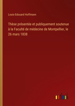 Cover Thèse présentée et publiquement soutenue à la Faculté de médecine de Montpellier, le 26 mars 1838