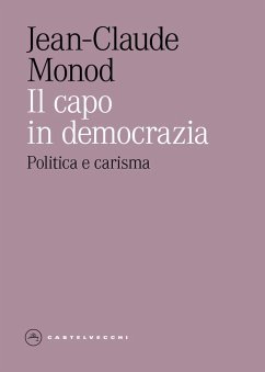 Il capo in democrazia. Politica e carisma - Monod, Jean-Claude Il capo in democrazia. Politica e carisma - Monod, Jean-Claude