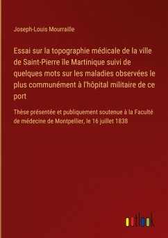 Essai sur la topographie médicale de la ville de Saint-Pierre île Martinique suivi de quelques mots sur les maladies observées le plus communément à l'hôpital militaire de ce port - Mourraille, Joseph-Louis