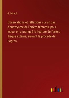 Observations et réflexions sur un cas d'anévrysme de l'artère fémorale pour lequel on a pratiqué la ligature de l'artère iliaque externe, suivant le procédé de Bogros Observations et réflexions sur un cas d'anévrysme de l'artère fémorale pour lequel on a pratiqué la ligature de l'artère iliaque externe, suivant le procédé de Bogros