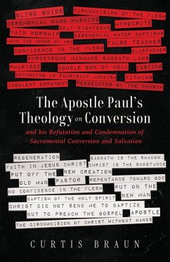 The Apostle Paul's Theology on Conversion - and His Refutation and Condemnation of Sacramental Conversion and Salvation - Braun, Curtis The Apostle Paul's Theology on Conversion - and His Refutation and Condemnation of Sacramental Conversion and Salvation - Braun, Curtis