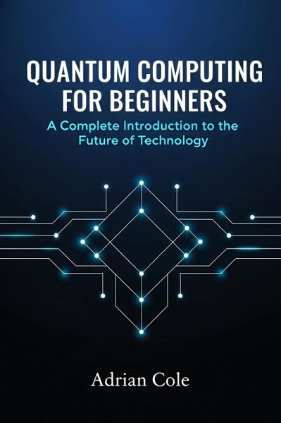 Quantum Computing for Beginners: A Complete Introduction to the Future of Technology (eBook, ePUB) Quantum Computing for Beginners: A Complete Introduction to the Future of Technology (eBook, ePUB)