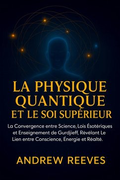 Cover La Physique Quantique et le Soi Supérieur :La Convergence entre Science, Lois Ésotériques et Enseignement de Gurdjieff, Révélant le Lien entre Conscience, Énergie et Réalité. (eBook, ePUB)