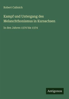 Kampf und Untergang des Melanchthonismus in Kursachsen - Calinich, Robert