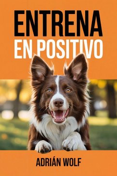 Entrena en Positivo: La Guía Esencial para Educar a Tu Perro con Amor, Ciencia y Claridad (eBook, ePUB) - Wolf, Adrian