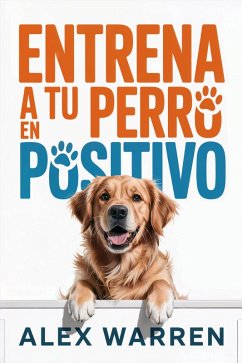 Entrena a Tu Perro en Positivo: Métodos Modernos para Educar con Cariño y Resultados Reales (eBook, ePUB) - Warren, Alex
