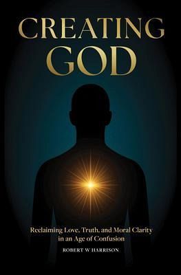 Creating God - Reclaiming Love, Truth, and Moral Clarity in an Age of Confusion (eBook, ePUB) Creating God - Reclaiming Love, Truth, and Moral Clarity in an Age of Confusion (eBook, ePUB)
