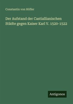 Der Aufstand der Castiallianischen Städte gegen Kaiser Karl V. 1520-1522 - Höfler, Constantin von Der Aufstand der Castiallianischen Städte gegen Kaiser Karl V. 1520-1522 - Höfler, Constantin von