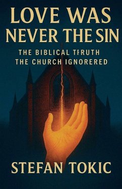 LOVE WAS NEVER THE SIN The Biblical Truth the Church Ignored - Tokic, Stefan LOVE WAS NEVER THE SIN The Biblical Truth the Church Ignored - Tokic, Stefan