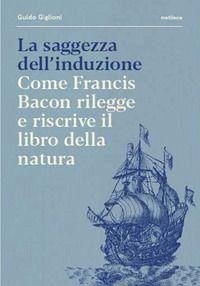 La saggezza dell'induzione. Come Francis Bacon rilegge e riscrive il libro della natura - Giglioni, Guido La saggezza dell'induzione. Come Francis Bacon rilegge e riscrive il libro della natura - Giglioni, Guido