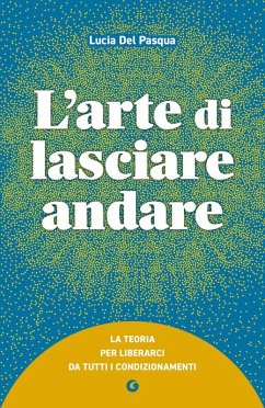 L' arte di lasciare andare. La teoria per liberarci da tutti i condizionamenti - Del Pasqua, Lucia L' arte di lasciare andare. La teoria per liberarci da tutti i condizionamenti - Del Pasqua, Lucia