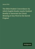 The Bible Student Concordance: by which English Reader maybe Enabled Readily to Ascertain the Literal Meaning of Any Word in the Sacred Priginal
