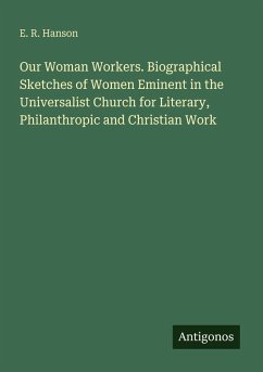 Our Woman Workers. Biographical Sketches of Women Eminent in the Universalist Church for Literary, Philanthropic and Christian Work - Hanson, E. R.