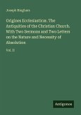 Origines Ecclesiasticæ. The Antiquities of the Christian Church. With Two Sermons and Two Letters on the Nature and Necessity of Absolution