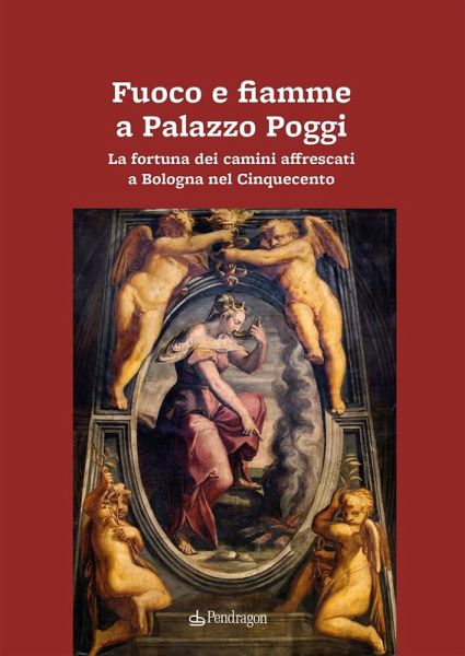 Fuoco e fiamme a Palazzo Poggi. La fortuna dei camini affrescati a Bologna nel Cinquecento Fuoco e fiamme a Palazzo Poggi. La fortuna dei camini affrescati a Bologna nel Cinquecento