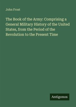 The Book of the Army: Comprising a General Military History of the United States, from the Period of the Revolution to the Present Time - Frost, John