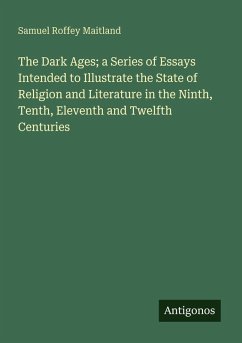 Cover The Dark Ages; a Series of Essays Intended to Illustrate the State of Religion and Literature in the Ninth, Tenth, Eleventh and Twelfth Centuries