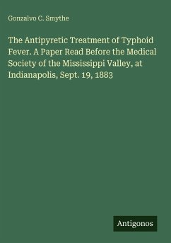 The Antipyretic Treatment of Typhoid Fever. A Paper Read Before the Medical Society of the Mississippi Valley, at Indianapolis, Sept. 19, 1883 - Smythe, Gonzalvo C.