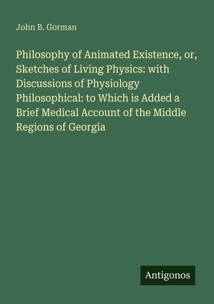 Philosophy of Animated Existence, or, Sketches of Living Physics: with Discussions of Physiology Philosophical: to Which is Added a Brief Medical Account of the Middle Regions of Georgia