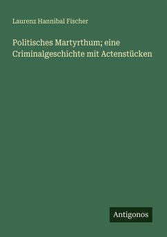 Politisches Martyrthum; eine Criminalgeschichte mit Actenstücken - Fischer, Laurenz Hannibal