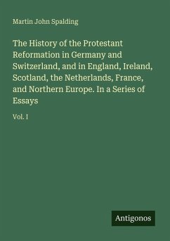 The History of the Protestant Reformation in Germany and Switzerland, and in England, Ireland, Scotland, the Netherlands, France, and Northern Europe. In a Series of Essays - Spalding, Martin John