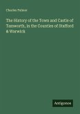 The History of the Town and Castle of Tamworth, in the Counties of Stafford & Warwick
