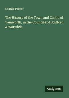 The History of the Town and Castle of Tamworth, in the Counties of Stafford & Warwick - Palmer, Charles