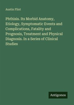 Phthisis. Its Morbid Anatomy, Etiology, Symptomatic Events and Complications, Fatality and Prognosis, Treatment and Physical Diagnosis. In a Series of Clinical Studies - Flint, Austin