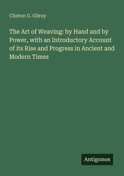 The Art of Weaving: by Hand and by Power, with an Introductory Account of its Rise and Progress in Ancient and Modern Times