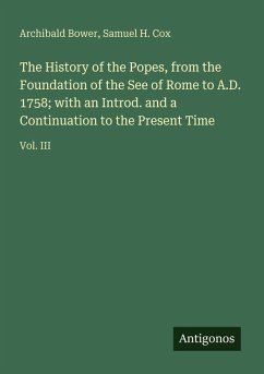 The History of the Popes, from the Foundation of the See of Rome to A.D. 1758; with an Introd. and a Continuation to the Present Time - Bower, Archibald; Cox, Samuel H.